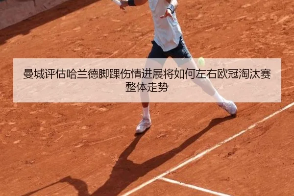 曼城评估哈兰德脚踝伤情进展将如何左右欧冠淘汰赛整体走势