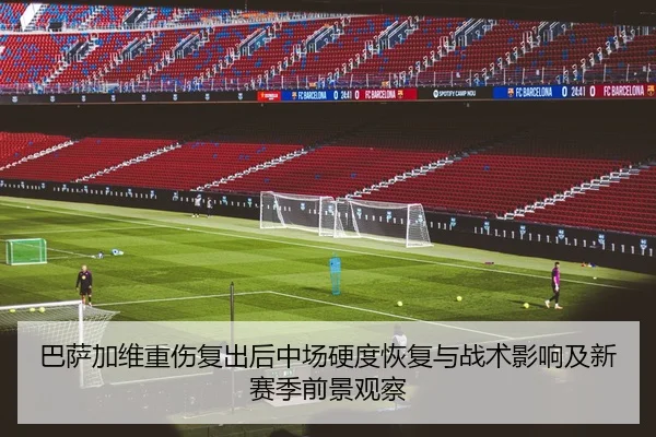 巴萨加维重伤复出后中场硬度恢复与战术影响及新赛季前景观察