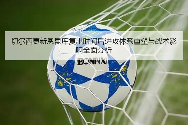 切尔西更新恩昆库复出时间后进攻体系重塑与战术影响全面分析