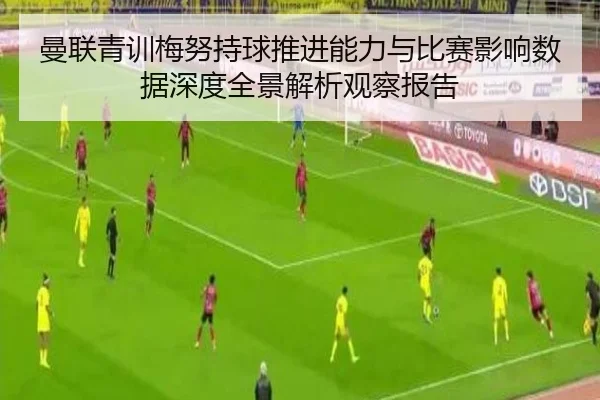 曼联青训梅努持球推进能力与比赛影响数据深度全景解析观察报告