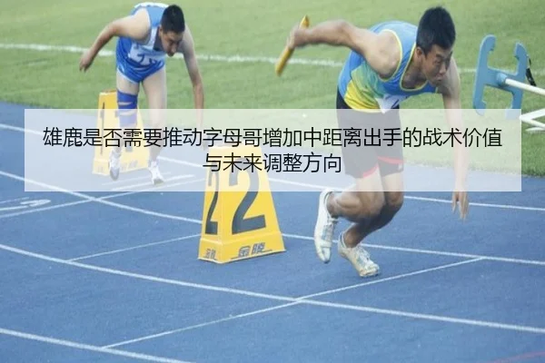 雄鹿是否需要推动字母哥增加中距离出手的战术价值与未来调整方向
