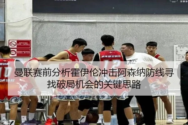 曼联赛前分析霍伊伦冲击阿森纳防线寻找破局机会的关键思路