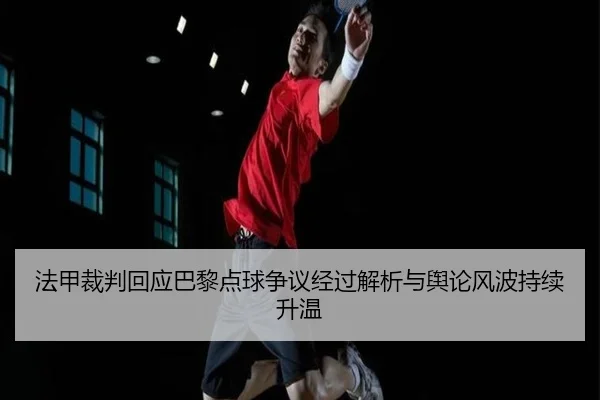 法甲裁判回应巴黎点球争议经过解析与舆论风波持续升温