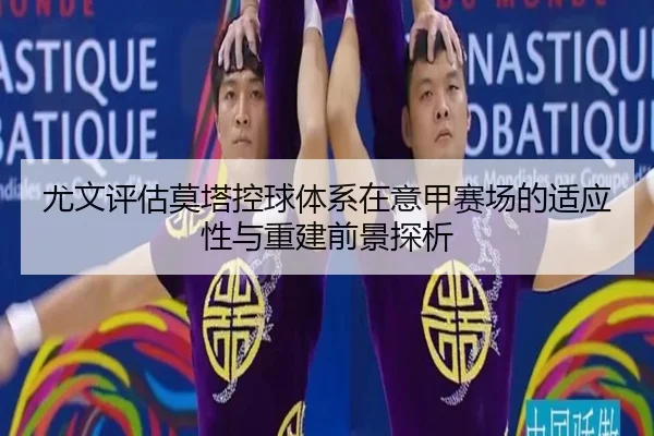 尤文评估莫塔控球体系在意甲赛场的适应性与重建前景探析