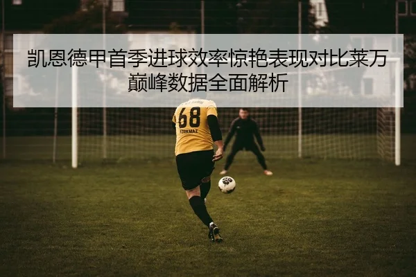凯恩德甲首季进球效率惊艳表现对比莱万巅峰数据全面解析