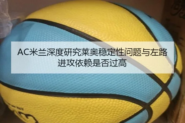 AC米兰深度研究莱奥稳定性问题与左路进攻依赖是否过高
