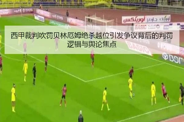 西甲裁判吹罚贝林厄姆绝杀越位引发争议背后的判罚逻辑与舆论焦点