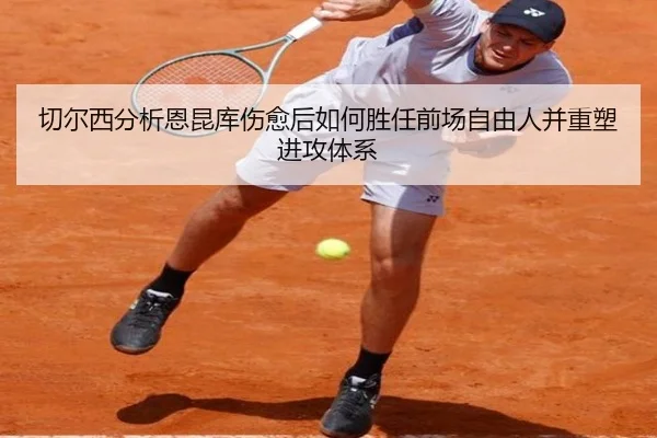 切尔西分析恩昆库伤愈后如何胜任前场自由人并重塑进攻体系
