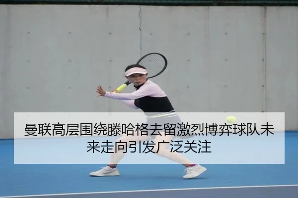 曼联高层围绕滕哈格去留激烈博弈球队未来走向引发广泛关注