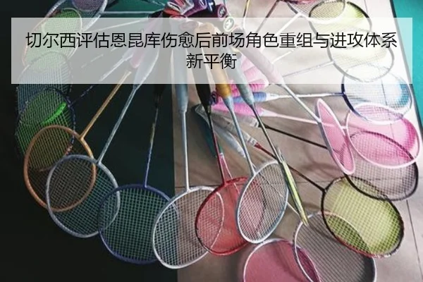 切尔西评估恩昆库伤愈后前场角色重组与进攻体系新平衡