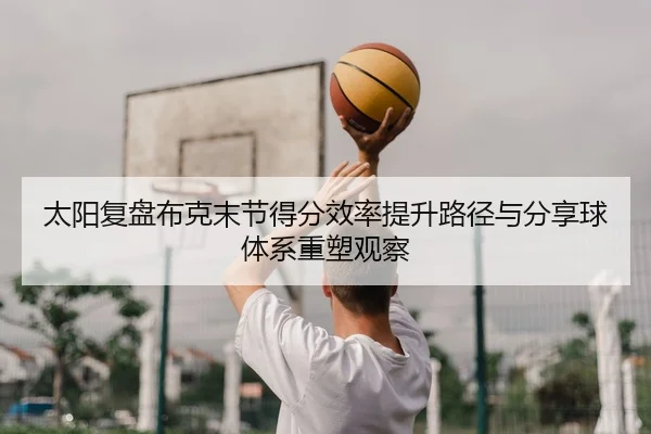 太阳复盘布克末节得分效率提升路径与分享球体系重塑观察
